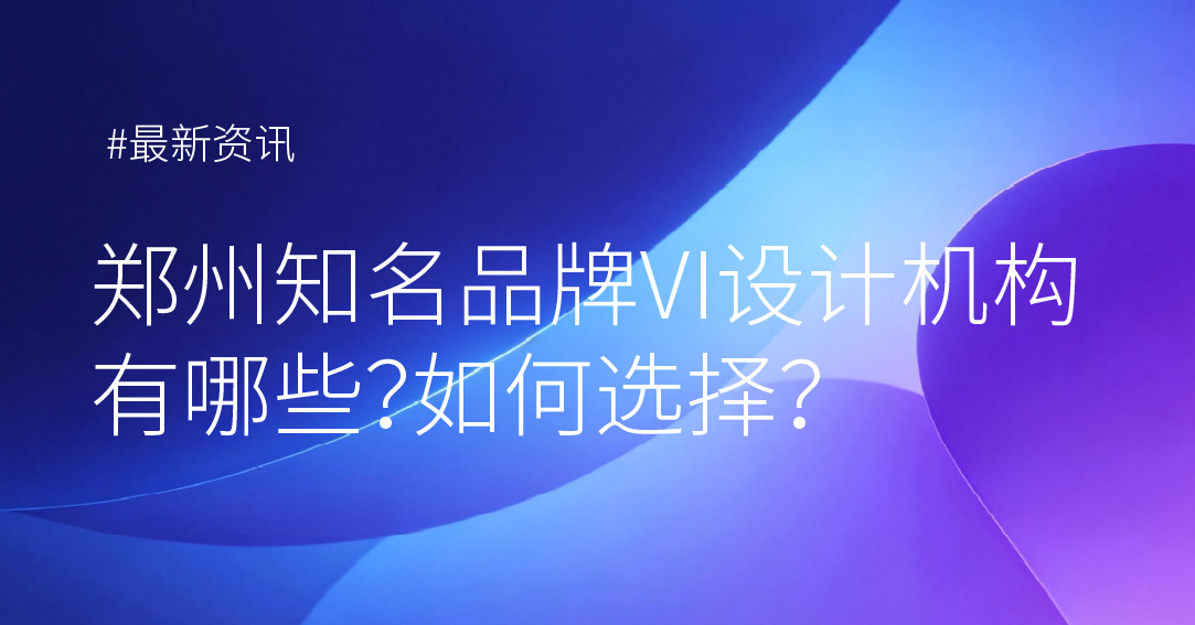 郑州知名品牌VI设计机构有哪些？如何选择？
